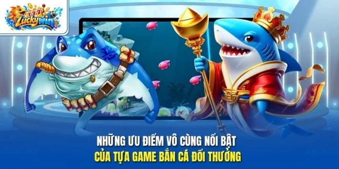 Những ưu điểm vô cùng nổi bật của tựa game bắn cá đổi thưởng